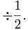 \div\frac{1}{2}.\,\!