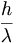 \frac{h}{\lambda}